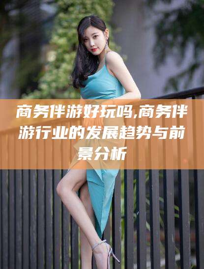 抚顺商务伴游好玩吗,商务伴游行业的发展趋势与前景分析