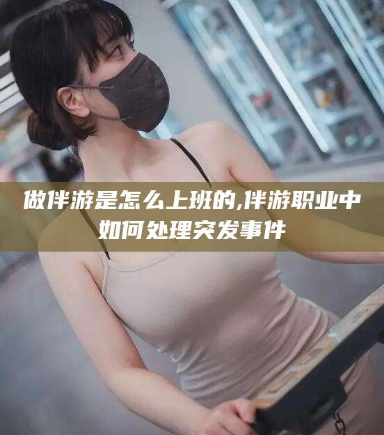 抚顺做伴游是怎么上班的,伴游职业中如何处理突发事件