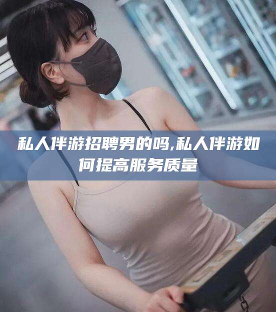 抚顺私人伴游招聘男的吗,私人伴游如何提高服务质量