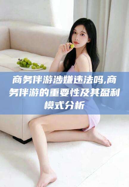 抚顺商务伴游涉嫌违法吗,商务伴游的重要性及其盈利模式分析