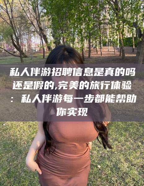 抚顺私人伴游招聘信息是真的吗还是假的,完美的旅行体验：私人伴游每一步都能帮助你实现