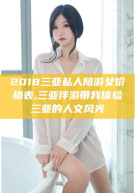 抚顺2018三亚私人陪游女价格表,三亚伴游带我体验三亚的人文风光