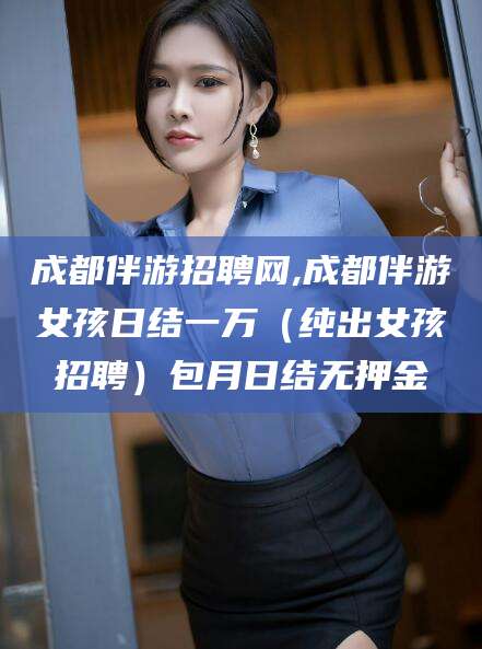 抚顺成都伴游招聘网,成都伴游女孩日结一万（纯出女孩招聘）包月日结无押金