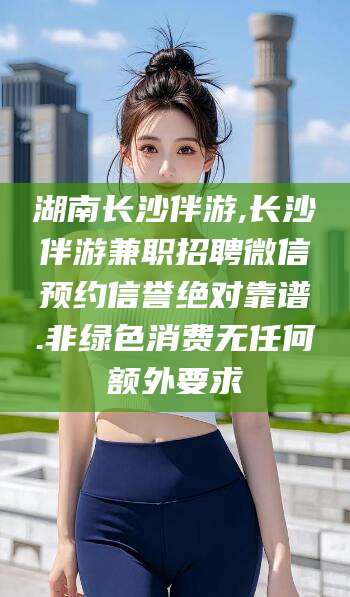 抚顺湖南长沙伴游,长沙伴游兼职招聘微信预约信誉绝对靠谱.非绿色消费无任何额外要求