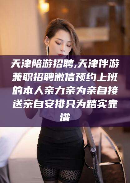 抚顺天津陪游招聘,天津伴游兼职招聘微信预约上班的本人亲力亲为亲自接送亲自安排只为踏实靠谱