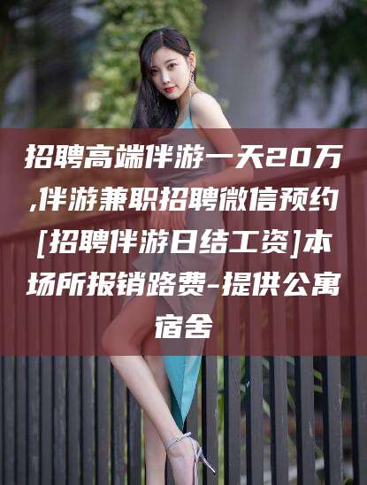 抚顺招聘高端伴游一天20万,伴游兼职招聘微信预约[招聘伴游日结工资]本场所报销路费-提供公寓宿舍