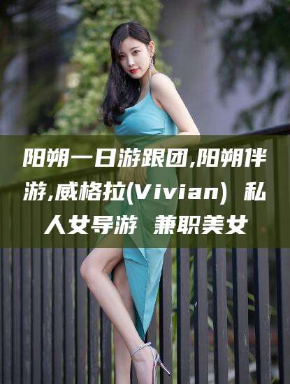 抚顺阳朔一日游跟团,阳朔伴游,威格拉(Vivian) 私人女导游 兼职美女