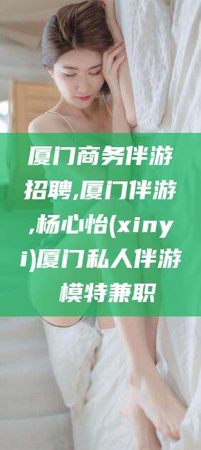 抚顺厦门商务伴游招聘,厦门伴游,杨心怡(xinyi)厦门私人伴游 模特兼职