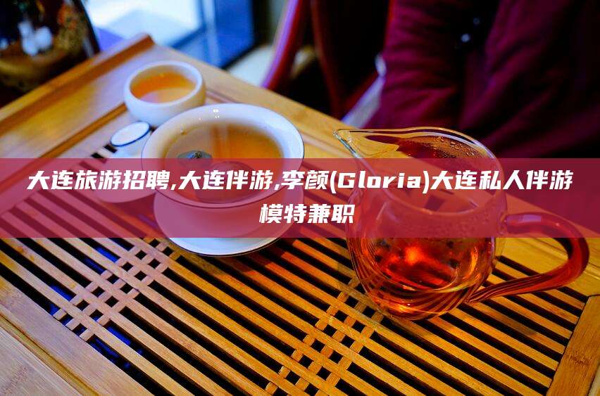 抚顺大连旅游招聘,大连伴游,李颜(Gloria)大连私人伴游 模特兼职