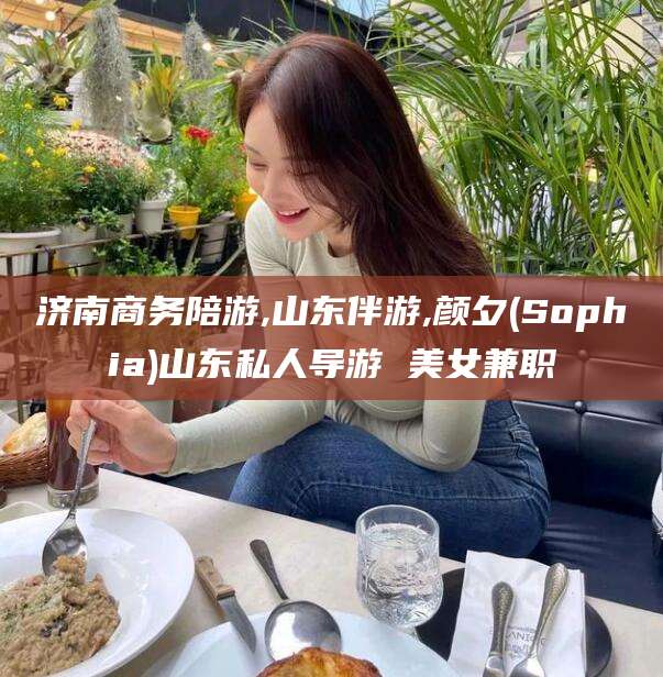 抚顺济南商务陪游,山东伴游,颜夕(Sophia)山东私人导游 美女兼职