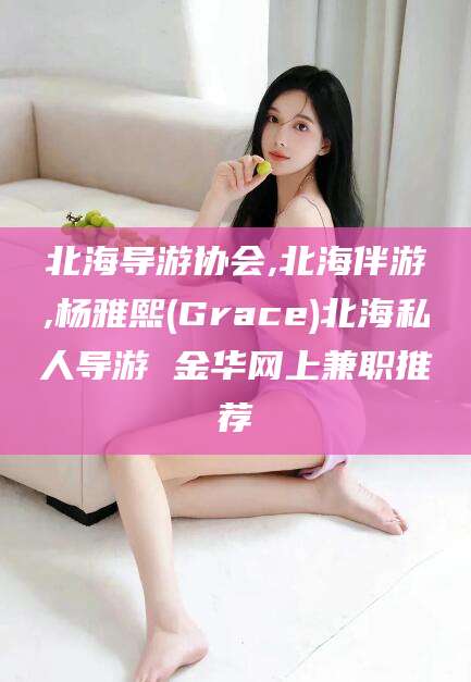 抚顺北海导游协会,北海伴游,杨雅熙(Grace)北海私人导游 金华网上兼职推荐