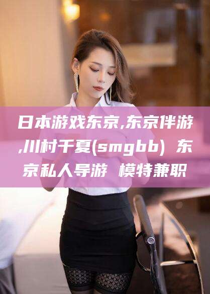 抚顺日本游戏东京,东京伴游,川村千夏(smgbb) 东京私人导游 模特兼职