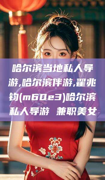 抚顺哈尔滨当地私人导游,哈尔滨伴游,翟兆钧(m60e3)哈尔滨私人导游 兼职美女