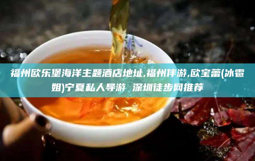 抚顺福州欧乐堡海洋主题酒店地址,福州伴游,欧宝蕾(冰雹姐)宁夏私人导游 深圳徒步网推荐