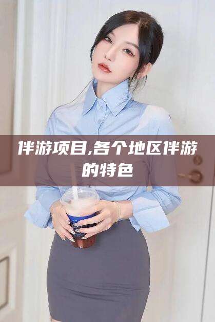 抚顺伴游项目,各个地区伴游的特色