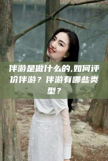 抚顺伴游是做什么的,如何评价伴游？伴游有哪些类型？