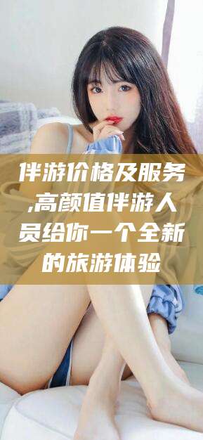 抚顺伴游价格及服务,高颜值伴游人员给你一个全新的旅游体验