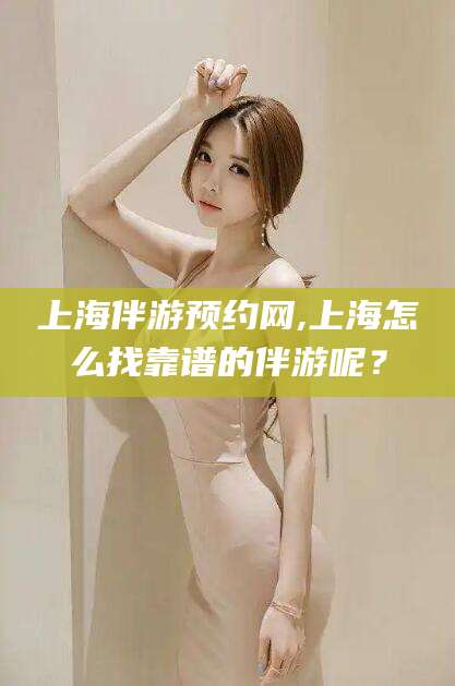 抚顺上海伴游预约网,上海怎么找靠谱的伴游呢？