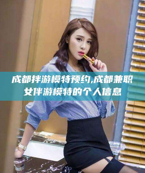 抚顺成都拌游模特预约,成都兼职女伴游模特的个人信息