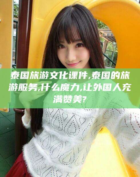 抚顺泰国旅游文化课件,泰国的旅游服务,什么魔力,让外国人充满赞美?
