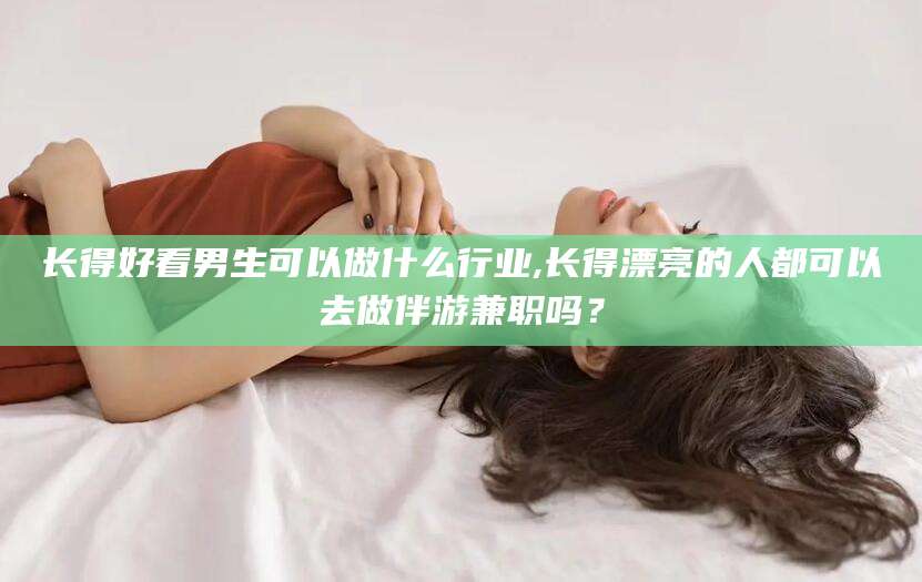 抚顺长得好看男生可以做什么行业,长得漂亮的人都可以去做伴游兼职吗？