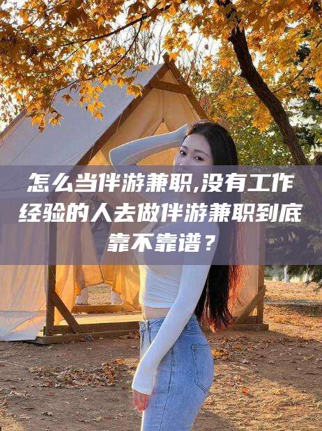 抚顺怎么当伴游兼职,没有工作经验的人去做伴游兼职到底靠不靠谱？