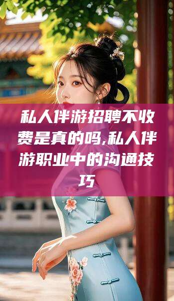 抚顺私人伴游招聘不收费是真的吗,私人伴游职业中的沟通技巧