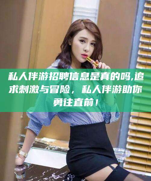 抚顺私人伴游招聘信息是真的吗,追求刺激与冒险，私人伴游助你勇往直前！