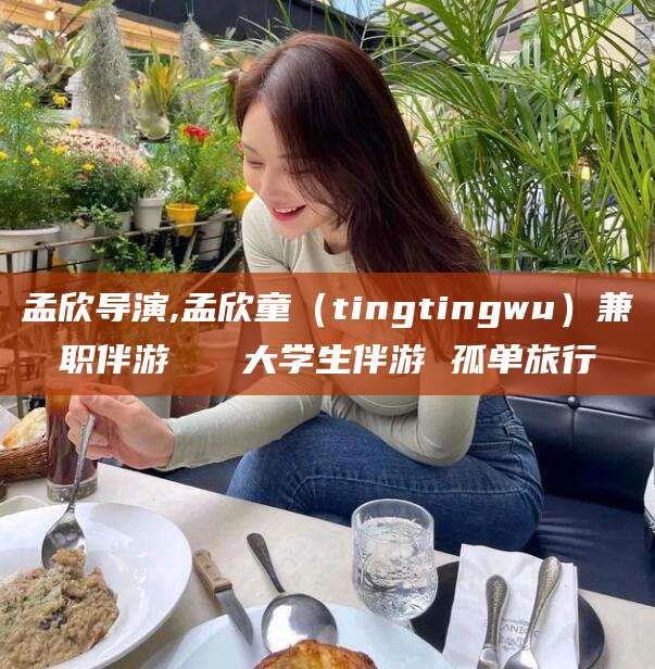 抚顺孟欣导演,孟欣童（tingtingwu）兼职伴游   大学生伴游 孤单旅行