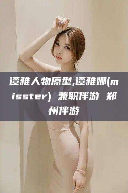 抚顺谭雅人物原型,谭雅娜(misster) 兼职伴游 郑州伴游