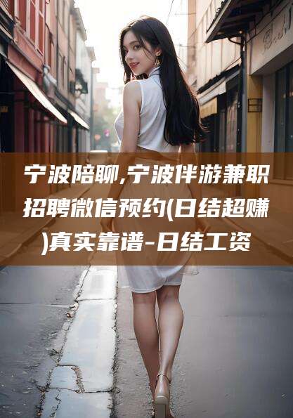 抚顺宁波陪聊,宁波伴游兼职招聘微信预约(日结超赚)真实靠谱-日结工资