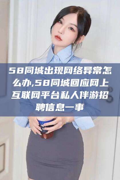 抚顺58同城出现网络异常怎么办,58同城回应网上互联网平台私人伴游招聘信息一事
