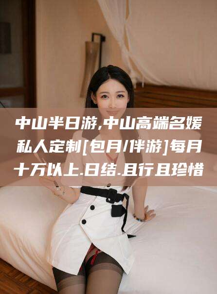 抚顺中山半日游,中山高端名媛私人定制[包月/伴游]每月十万以上.日结.且行且珍惜
