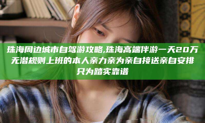 抚顺珠海周边城市自驾游攻略,珠海高端伴游一天20万无潜规则上班的本人亲力亲为亲自接送亲自安排只为踏实靠谱