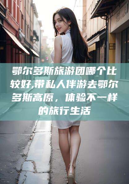抚顺鄂尔多斯旅游团哪个比较好,带私人伴游去鄂尔多斯高原，体验不一样的旅行生活