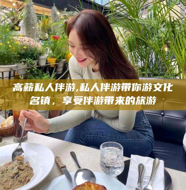 抚顺高薪私人伴游,私人伴游带你游文化名镇，享受伴游带来的旅游