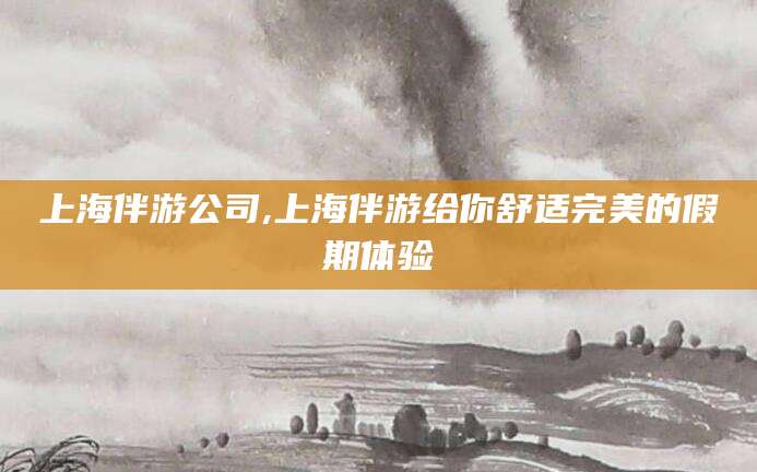 抚顺上海伴游公司,上海伴游给你舒适完美的假期体验