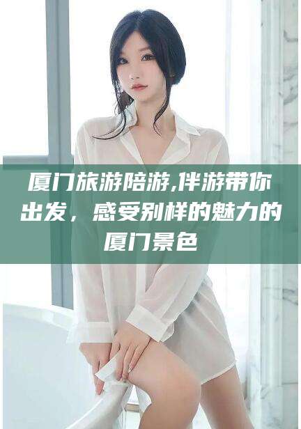 抚顺厦门旅游陪游,伴游带你出发，感受别样的魅力的厦门景色