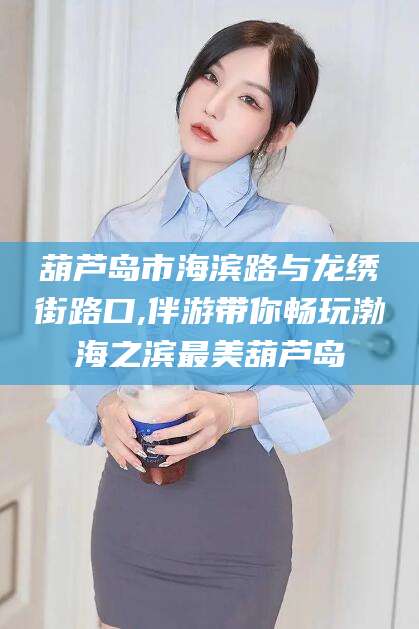 抚顺葫芦岛市海滨路与龙绣街路口,伴游带你畅玩渤海之滨最美葫芦岛