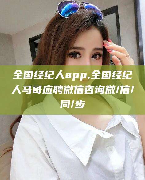 抚顺全国经纪人app,全国经纪人马哥应聘微信咨询微/信/同/步