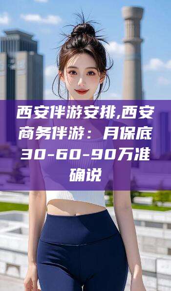抚顺西安伴游安排,西安商务伴游：月保底30-60-90万准确说