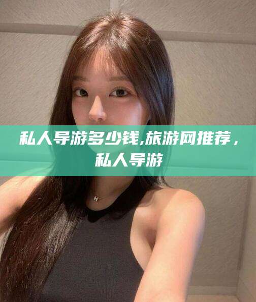 抚顺私人导游多少钱,旅游网推荐，私人导游