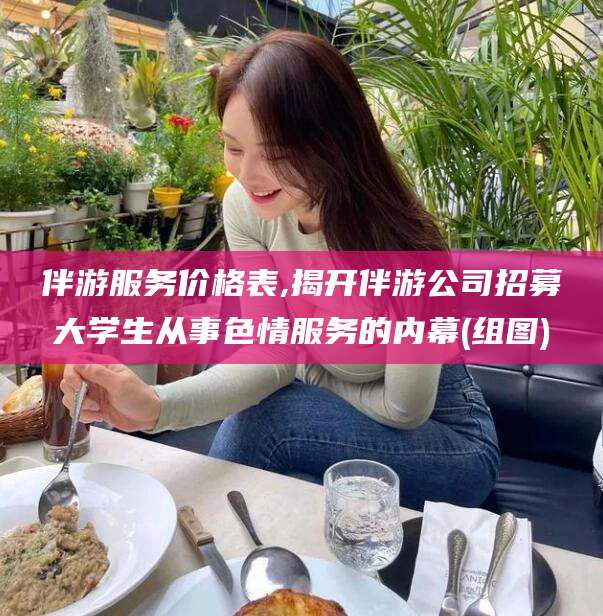 抚顺伴游服务价格表,揭开伴游公司招募大学生从事色情服务的内幕(组图)