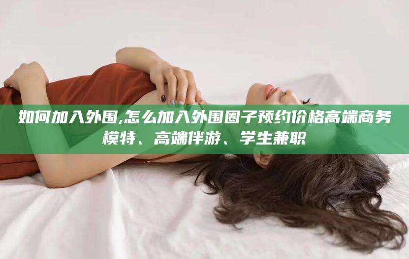 抚顺如何加入外围,怎么加入外围圈子预约价格高端商务模特、高端伴游、学生兼职