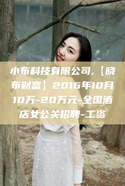 抚顺小布科技有限公司,【晓布财富】2016年10月10万-20万元-全国酒店女公关招聘-工资