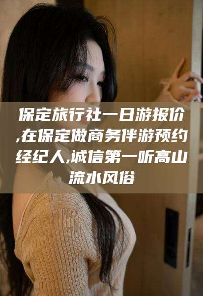 抚顺保定旅行社一日游报价,在保定做商务伴游预约经纪人,诚信第一听高山流水风俗