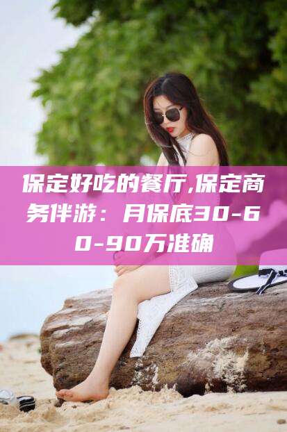 抚顺保定好吃的餐厅,保定商务伴游：月保底30-60-90万准确