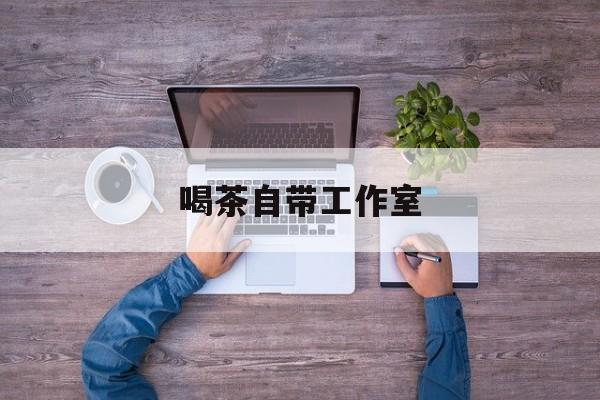 工作室茶馆暗语最新资讯（谁能告诉我哪里有抚顺喝茶自带工作室？）