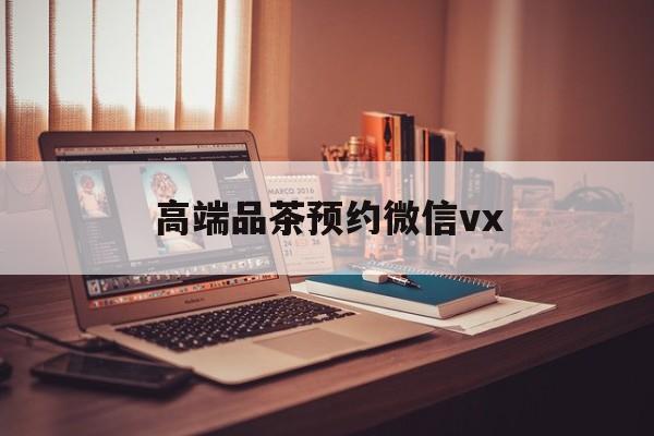 抚顺关于高端品茶预约微信vx的信息