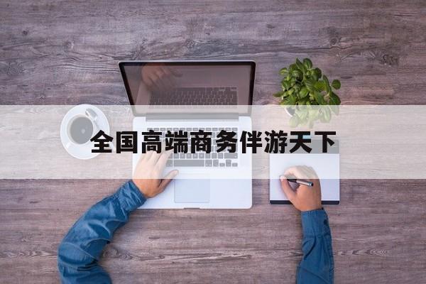 全球顶级商务伴游经纪平台最新资讯（谁能告诉我哪里有抚顺全国高端商务伴游天下？）